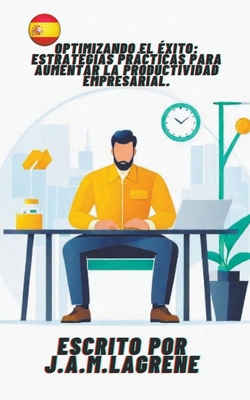 Optimizando el ?xito: Estrategias Prcticas para Aumentar la Productividad Empresarial. - J a M Lagrene