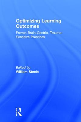 Optimizing Learning Outcomes: Proven Brain-Centric, Trauma-Sensitive Practices - Steele, William