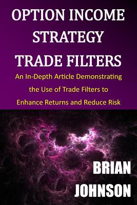 Option Income Strategy Trade Filters: An In-Depth Article Demonstrating the Use of Trade Filters to Enhance Returns and Reduce Risk - Johnson, Brian