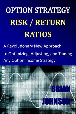 Option Strategy Risk / Return Ratios: A Revolutionary New Approach to Optimizing, Adjusting, and Trading Any Option Income Strategy - Johnson, Brian