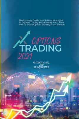 Options Trading 2021: The Ultimate Guide With Proven Strategies To Options Trading. Make Money And Learn How To Trade Options St arting From Scratch - Hill, Matthew R, and Kratter, Henry