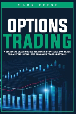 Options Trading: A beginners crash course regarding strategies, day trade for a living, swing, and advanced trading options - Reese, Mark