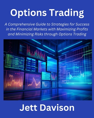 Options Trading: A Comprehensive Guide to Strategies for Success in the Financial Markets with Maximizing Profits and Minimizing Risks through Options Trading - Davison, Jett