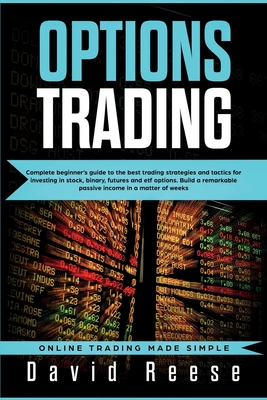 Options Trading: Complete Beginner's Guide to the Best Trading Strategies and Tactics for Investing in Stock, Binary, Futures and ETF Options. Build a remarkable Passive Income in a matter of weeks - Reese, David
