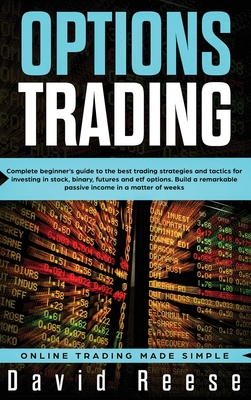 Options Trading: Complete Beginner's Guide to the Best Trading Strategies and Tactics for Investing in Stock, Binary, Futures and ETF Options. Build a remarkable Passive Income in a matter of weeks - Reese, David