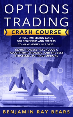 Options Trading Crash Course: A Full Immersion Guide for Beginners and Experts to Make Money in 7 Days. Learn Traders     Psychology, Algorithmic Trading, and the Best Strategies to Trade Options - Bears, Benjamin Ray