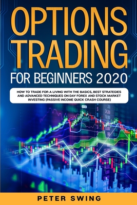 Options Trading For Beginners 2020: How To Trade For a Living with the Basics, Best Strategies and Advanced Techniques on Day Forex and Stock Market Investing (Passive Income Quick Crash Course) - Swing, Peter