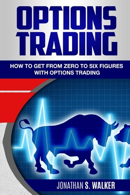 Options Trading For Beginners: How To Get From Zero To Six Figures With Options Trading - Options For Beginners - Walker, Jonathan S