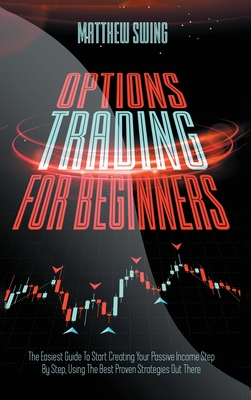 Options Trading for Beginners: Options Trading for Beginners: The Easiest Guide To Start Creating Your Passive Income Step By Step, Using The Best Proven Strategies Out There - Swing, Matthew