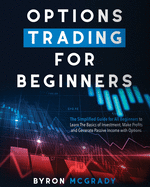 Options Trading For Beginners: The Simplified Guide for All Beginners to Learn The Basics of Investment, Make Profits and Generate Passive Income with Options