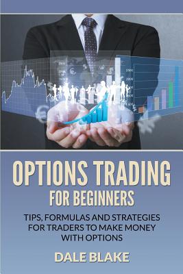 Options Trading For Beginners: Tips, Formulas and Strategies For Traders to Make Money with Options - Blake, Dale