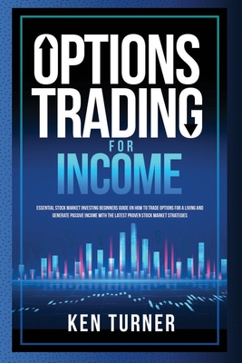 Options Trading for Income: Essential Stock Market Investing Beginners Guide on How to Trade Options for a Living and Generate Passive Income with the Latest Proven Stock Market Strategies - Turner, Ken