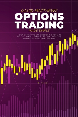 Options Trading Made Simple: A Step-By-Step Guide To Discover The Tools To Use In Option Trading To Get Rich And Accelerate Your Wealth Creation - Matthews, David