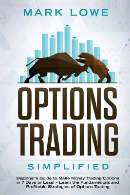 Options Trading: Simplified - Beginner's Guide to Make Money Trading Options in 7 Days or Less! - Learn the Fundamentals and Profitable Strategies of Options Trading - Lowe, Mark