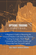 Options Trading Strategies: A Beginner's Guide to Mastering the Financial Markets with these Best Options Trading Strategies, Made Simple, Generating Your Passive Income and Protecting Your Invested Capital.