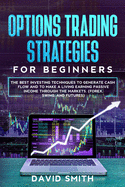 Options Trading Strategies For Beginners: The Best Investing Techniques To Generate Cash Flow And To Make A Living Earning Passive Income Through The Markets. (Forex, Swing, And Futures)