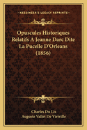 Opuscules Historiques Relatifs a Jeanne Darc Dite La Pucelle D'Orleans (1856)