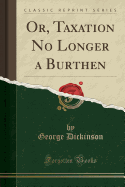 Or, Taxation No Longer a Burthen (Classic Reprint)