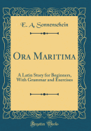 Ora Maritima: A Latin Story for Beginners, with Grammar and Exercises (Classic Reprint)