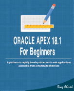 Oracle Apex 18.1 for Beginners: A Platform to Rapidly Develop Data-Centric Web Applications Accessible from a Multitude of Devices