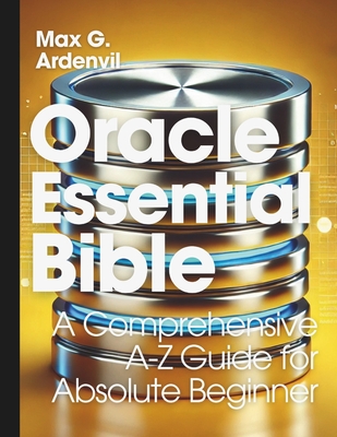 Oracle Essential Bible: A Comprehensive A-Z Guide for Absolute Beginner - Ardenvil, Max G