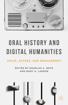 Oral History and Digital Humanities: Voice, Access, and Engagement - Boyd, Douglas A, and Larson, M (Editor)