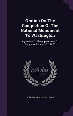 Oration On The Completion Of The National Monument To Washington: Agreeably To The Appointment Of Congress, February 21, 1885 - Winthrop, Robert Charles