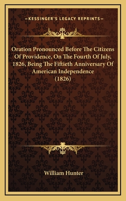 Oration Pronounced Before the Citizens of Providence, on the Fourth of July, 1826, Being the Fiftieth Anniversary of American Independence (1826) - Hunter, William