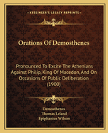 Orations Of Demosthenes: Pronounced To Excite The Athenians Against Philip, King Of Macedon, And On Occasions Of Public Deliberation (1900)