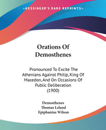 Orations Of Demosthenes: Pronounced To Excite The Athenians Against Philip, King Of Macedon, And On Occasions Of Public Deliberation (1900)