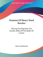 Orations Of Henry Ward Beecher: Raising The Flag Over Fort Sumter; Effect Of The Death Of Lincoln