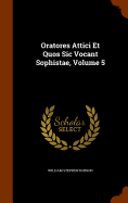 Oratores Attici Et Quos Sic Vocant Sophistae, Volume 5