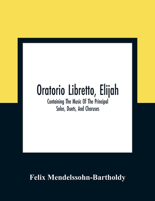 Oratorio Libretto, Elijah. Containing The Music Of The Principal Solos, Duets, And Choruses - Mendelssohn-Bartholdy, Felix