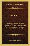 Oratory: A Unique and Masterly Exposition of the Fundamental Principles of True Oratory