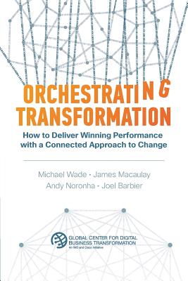 Orchestrating Transformation: How to Deliver Winning Performance with a Connected Approach to Change - Wade, Michael, and Macaulay, James, and Noronha, Andy