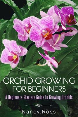 Orchid Growing for Beginners: A Beginners Starters Guide to Growing Orchids - Ross, Nancy