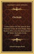 Orchids: A Description Of The Species And Varieties Grown At Glen Ridge, Near Boston, With Lists And Descriptions Of Other Desirable Kinds (1888)