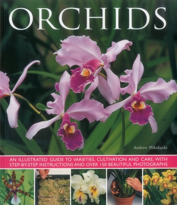 Orchids: An Illustrated Guide to Varieties, Cultivation and Care, with Step-By-Step Instructions and Over 150 Stunning Photographs - Mikolajski, Andrew