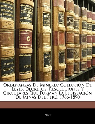 Ordenanzas de Mineria: Coleccion de Leyes, Decretos, Resoluciones y Circulares Que Forman La Legislacion de Minas del Peru, 1786-1890 - Peru (Creator)