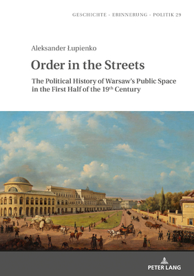 Order in the Streets: The Political History of Warsaw's Public Space in the First Half of the 19th Century - Wolff-Pow ska, Anna (Editor), and Garli ski, Jarek (Translated by), and Lupienko, Aleksander