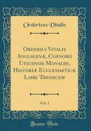 Orderici Vitalis Angligen, Coenobii Uticensis Monachi, Histori Ecclesiastic Libri Tredecem, Vol. 1 (Classic Reprint)