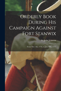 Orderly Book During His Campaign Against Fort Stanwix: From Nov. 4th, 1776, to July 30th, 1777