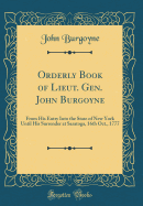 Orderly Book of Lieut. Gen. John Burgoyne: From His Entry Into the State of New York Until His Surrender at Saratoga, 16th Oct., 1777 (Classic Reprint)