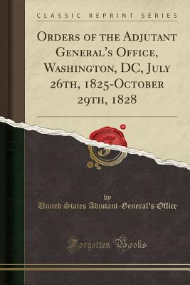 Orders of the Adjutant General's Office, Washington, DC, July 26th, 1825-October 29th, 1828 (Classic Reprint) - Office, United States Adjutant-General's