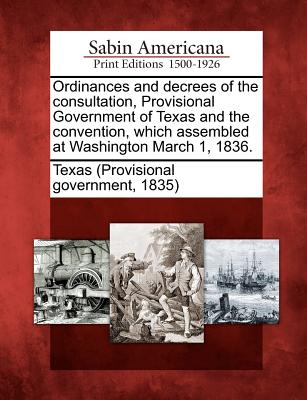 Ordinances and Decrees of the Consultation, Provisional Government of Texas and the Convention, Which Assembled at Washington March 1, 1836. - Texas (Provisional Government, 1835) (Creator)