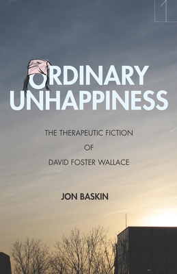 Ordinary Unhappiness: The Therapeutic Fiction of David Foster Wallace - Baskin, Jon