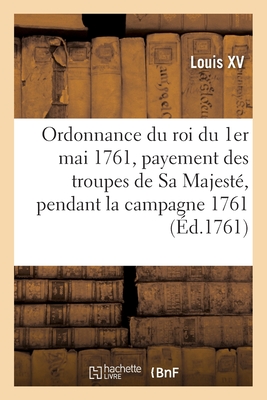 Ordonnance Du Roi Du 1er Mai 1761, Portant Rglement Pour Le Payement Des Troupes de Sa Majest: Pendant La Campagne 1761 - Louis XV