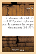 Ordonnance Du Roi Du 25 Avril 1757, Portant R?glement Pour Le Payement Des Troupes de Sa Majest?: Pendant La Campagne Prochaine