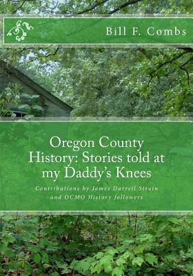 Oregon County History: Stories Told at My Daddy's Knees - Combs, Bill F, and Strain, James Darrell (Contributions by), and Underwood, Jenny (Editor)