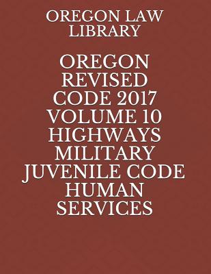 Oregon Revised Code 2017 Volume 10 Highways Military Juvenile Code Human Services - Law Library, Oregon